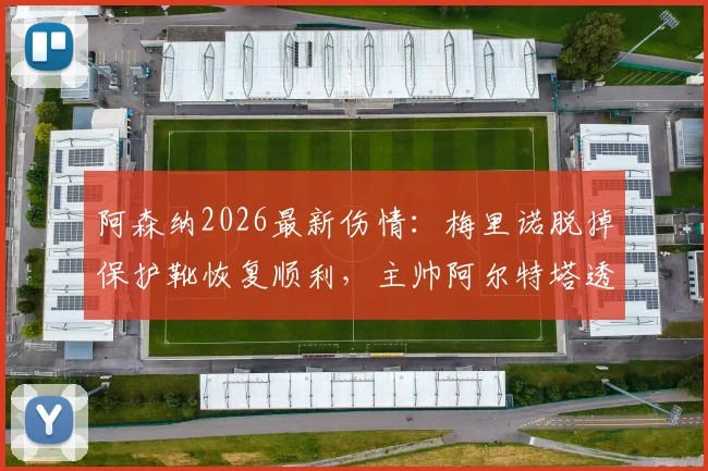 阿森纳2026最新伤情：梅里诺脱掉保护靴恢复顺利，主帅阿尔特塔透露赛季末复出时间表