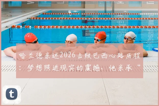 哈兰德亲述2026击败巴西心路历程：梦想照进现实的震撼，他亲承“从未想过能赢”