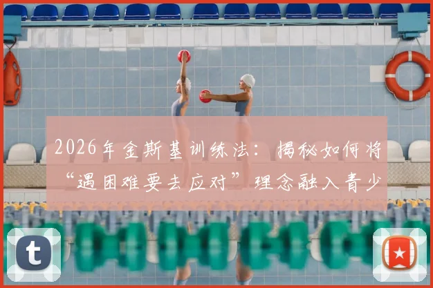 2026年金斯基训练法：揭秘如何将“遇困难要去应对”理念融入青少年篮球实战，附机构选择避坑指南
