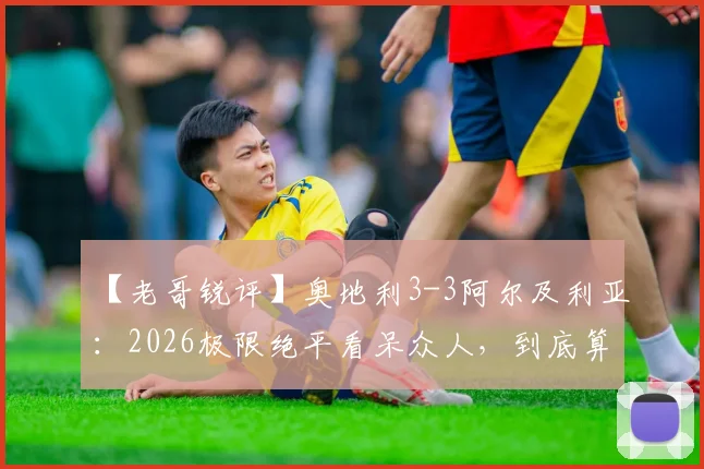 【老哥锐评】奥地利3-3阿尔及利亚：2026极限绝平看呆众人，到底算谁拉了胯？