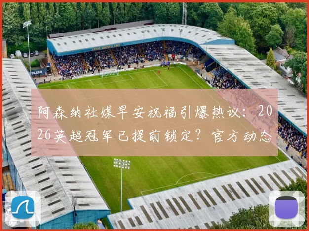 阿森纳社媒早安祝福引爆热议:2026英超冠军已提前锁定?官方动态解读与球迷反响
