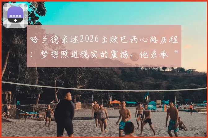 哈兰德亲述2026击败巴西心路历程：梦想照进现实的震撼，他亲承“从未想过能赢”