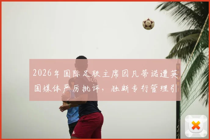 2026年国际足联主席因凡蒂诺遭英国媒体严厉批评，独断专行管理引发巨大争议，多方要求其辞职下台