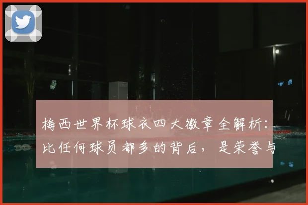 梅西世界杯球衣四大徽章全解析:比任何球员都多的背后,是荣誉与传承的2026新期待