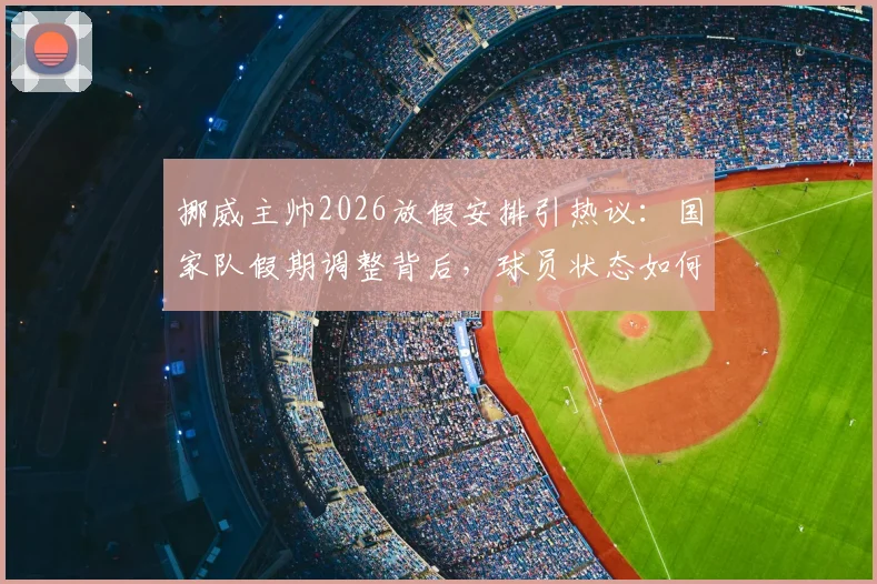 挪威主帅2026放假安排引热议:国家队假期调整背后,球员状态如何保障?