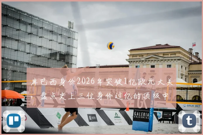 库巴西身价2026年突破1亿欧元大关,盘点史上三位身价过亿的顶级中后卫