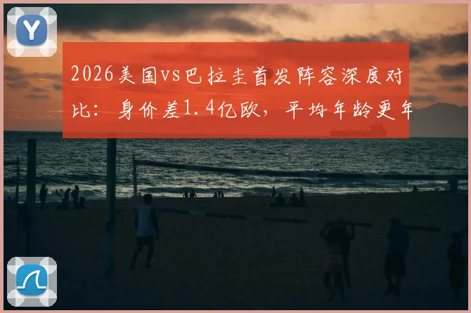 2026美国vs巴拉圭首发阵容深度对比:身价差1.4亿欧,平均年龄更年轻,实力悬殊一目了然