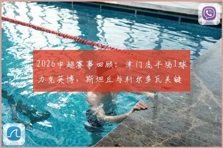 2026中超赛事回顾:津门虎半场1球力克英博,斯坦丘与科尔多瓦关键表现解析
