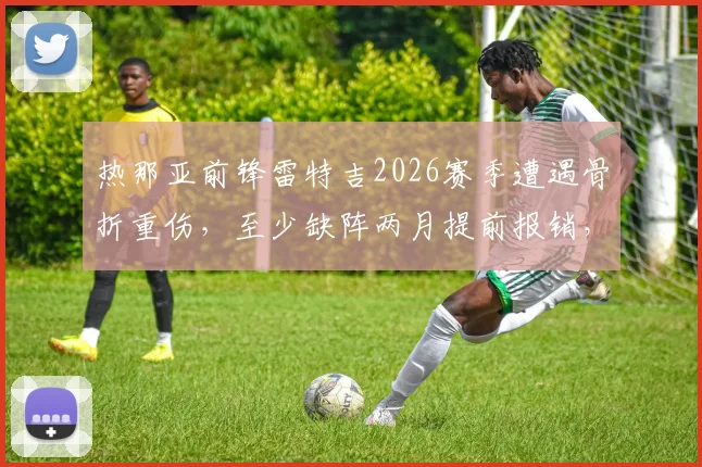 热那亚前锋雷特吉2026赛季遭遇骨折重伤，至少缺阵两月提前报销，对意大利国家队影响几何？