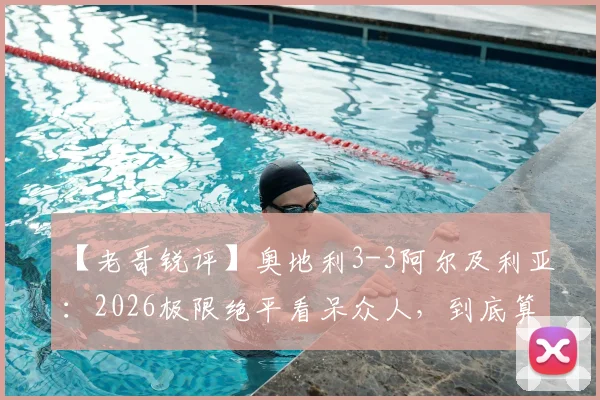 【老哥锐评】奥地利3-3阿尔及利亚:2026极限绝平看呆众人,到底算谁拉了胯?