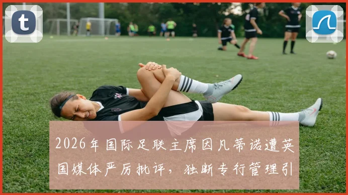 2026年国际足联主席因凡蒂诺遭英国媒体严厉批评,独断专行管理引发巨大争议,多方要求其辞职下台