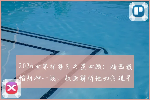 2026世界杯每日之星回顾：梅西戴帽封神一战，数据解析他如何追平传奇纪录当选最佳
