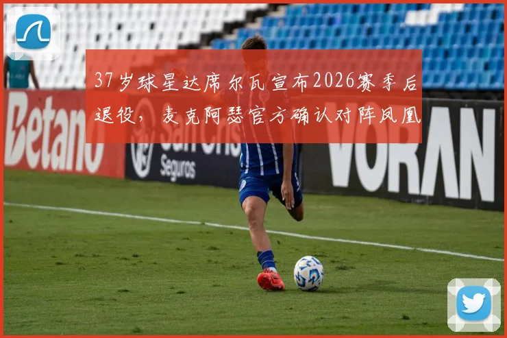 37岁球星达席尔瓦宣布2026赛季后退役，麦克阿瑟官方确认对阵凤凰队成生涯告别战
