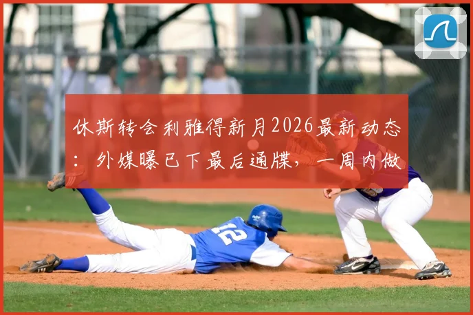 休斯转会利雅得新月2026最新动态：外媒曝已下最后通牒，一周内做决定，谈判内幕与未来去向分析