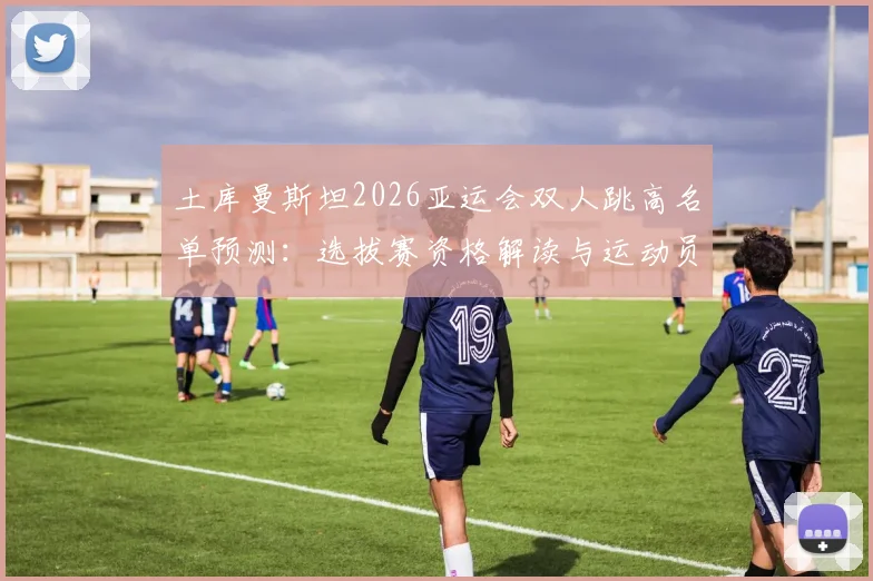土库曼斯坦2026亚运会双人跳高名单预测：选拔赛资格解读与运动员背景分析，附观赛指南