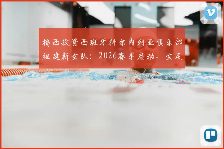 梅西投资西班牙科尔内利亚俱乐部组建新女队:2026赛季启动,女足发展迎来新机遇