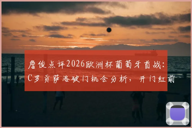 詹俊点评2026欧洲杯葡萄牙首战:C罗贡萨洛破门机会分析,开门红前景预测