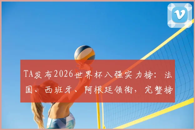 TA发布2026世界杯八强实力榜：法国、西班牙、阿根廷领衔，完整榜单与冠军预测深度分析