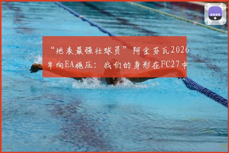 “地表最强壮球员”阿金芬瓦2026年向EA施压:我们的身形在FC27中必须得到真实还原!
