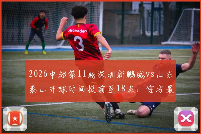 2026中超第11轮深圳新鹏城vs山东泰山开球时间提前至18点，官方最新赛程调整通知
