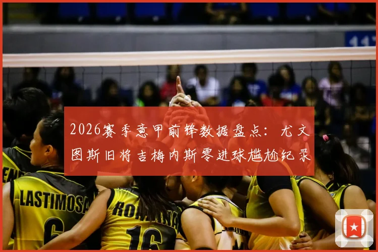 2026赛季意甲前锋数据盘点:尤文图斯旧将吉梅内斯零进球尴尬纪录,如何破解锋无力难题