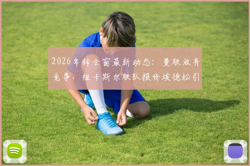 2026年转会窗最新动态：曼联放弃竞争，纽卡斯尔联队报价埃德松引发关注