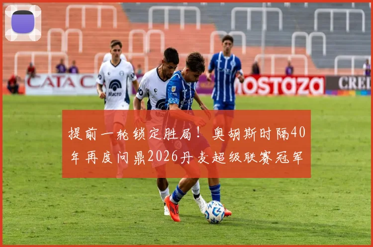 提前一轮锁定胜局！奥胡斯时隔40年再度问鼎2026丹麦超级联赛冠军，夺冠历程全解析