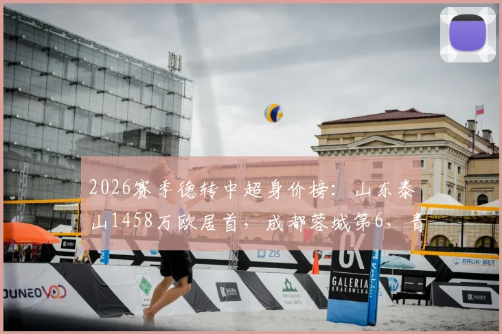2026赛季德转中超身价榜：山东泰山1458万欧居首，成都蓉城第6，青岛海牛倒数第1全解析