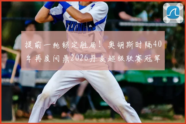 提前一轮锁定胜局！奥胡斯时隔40年再度问鼎2026丹麦超级联赛冠军，夺冠历程全解析