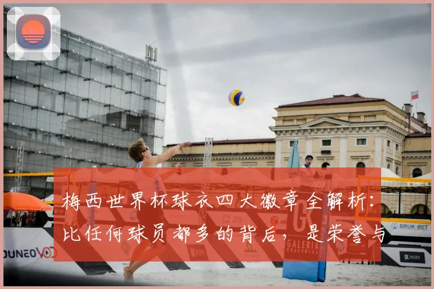梅西世界杯球衣四大徽章全解析：比任何球员都多的背后，是荣誉与传承的2026新期待