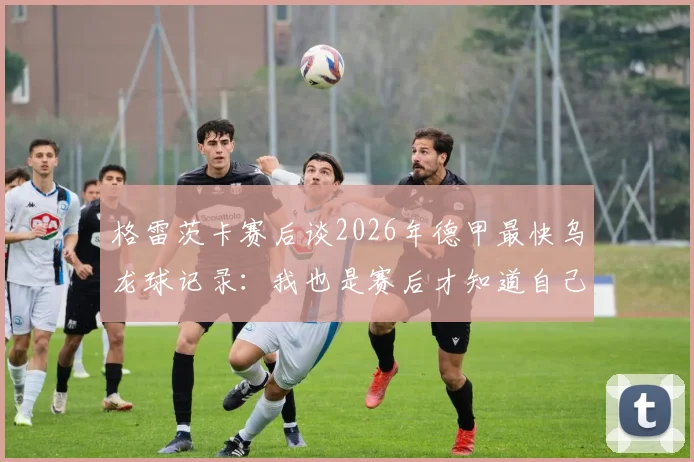 格雷茨卡赛后谈2026年德甲最快乌龙球记录：我也是赛后才知道自己破了纪录